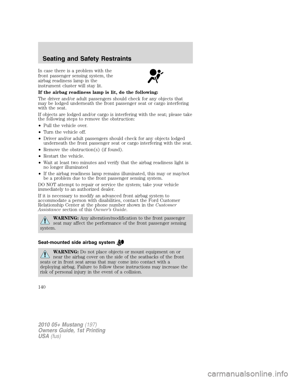 FORD MUSTANG 2010 5.G Owners Manual In case there is a problem with the
front passenger sensing system, the
airbag readiness lamp in the
instrument cluster will stay lit.
If the airbag readiness lamp is lit, do the following:
The driver