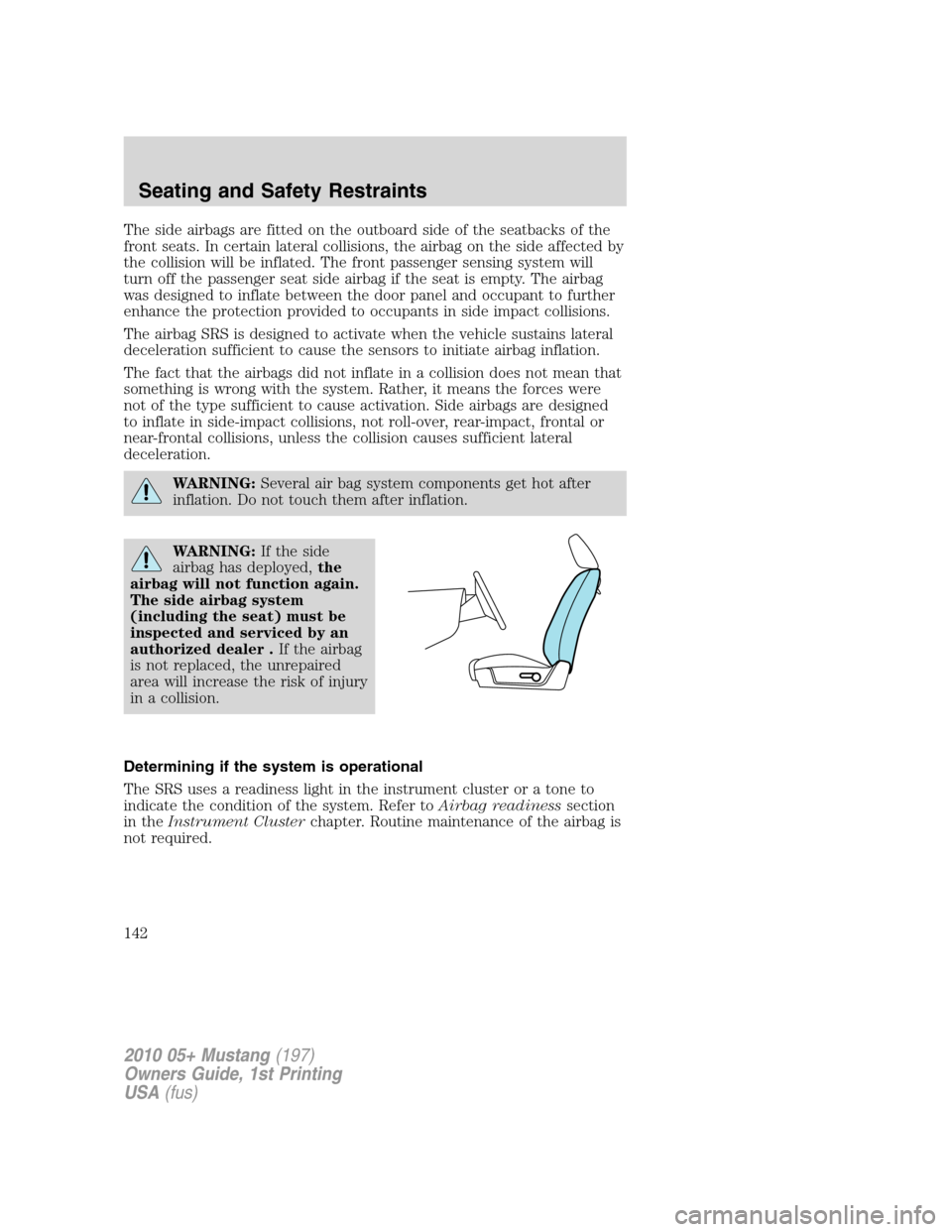 FORD MUSTANG 2010 5.G Owners Guide The side airbags are fitted on the outboard side of the seatbacks of the
front seats. In certain lateral collisions, the airbag on the side affected by
the collision will be inflated. The front passen