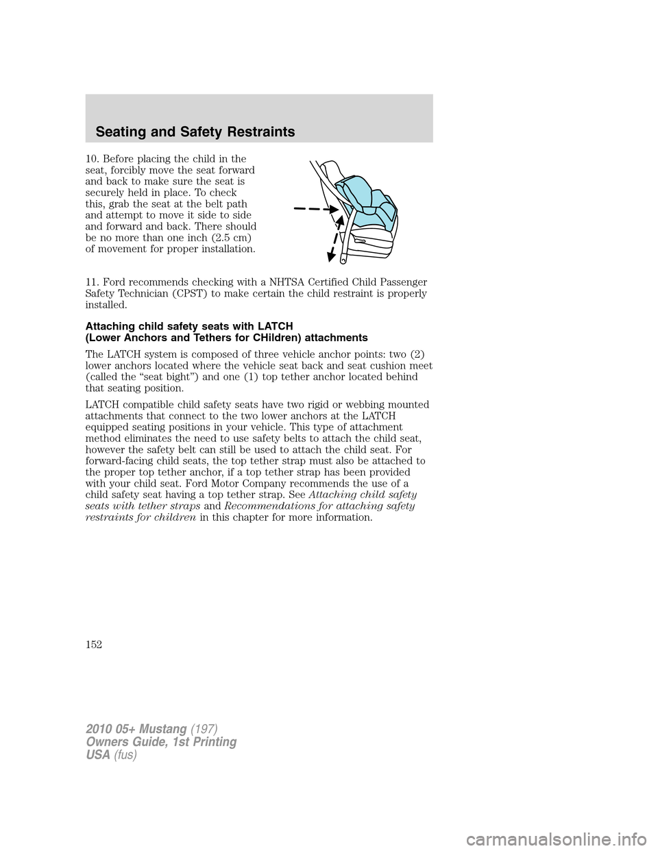 FORD MUSTANG 2010 5.G Owners Manual 10. Before placing the child in the
seat, forcibly move the seat forward
and back to make sure the seat is
securely held in place. To check
this, grab the seat at the belt path
and attempt to move it FORD MUSTANG 2010 5.G Owners Manual 10. Before placing the child in the
seat, forcibly move the seat forward
and back to make sure the seat is
securely held in place. To check
this, grab the seat at the belt path
and attempt to move it