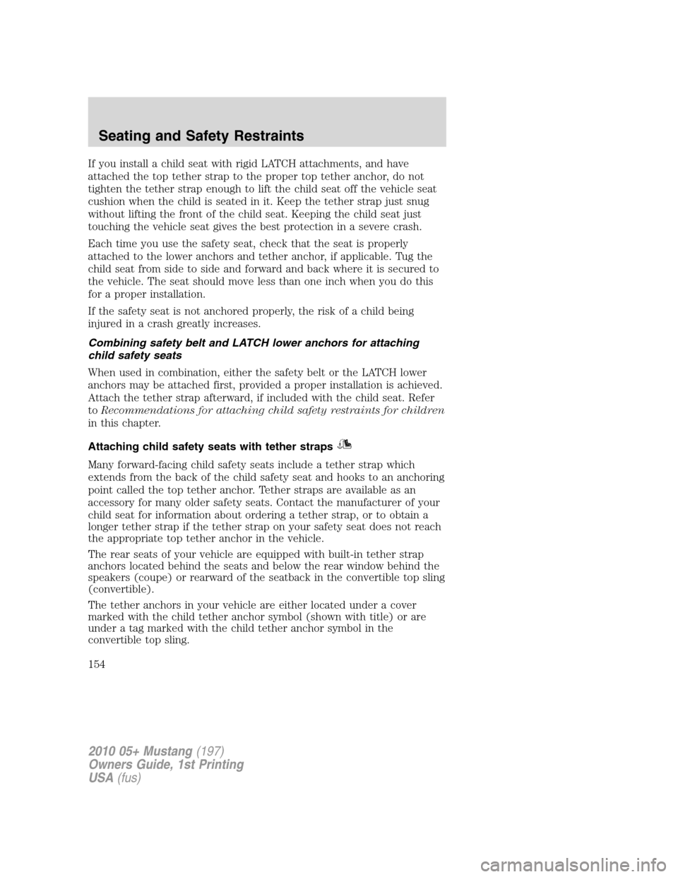 FORD MUSTANG 2010 5.G Owners Manual If you install a child seat with rigid LATCH attachments, and have
attached the top tether strap to the proper top tether anchor, do not
tighten the tether strap enough to lift the child seat off the FORD MUSTANG 2010 5.G Owners Manual If you install a child seat with rigid LATCH attachments, and have
attached the top tether strap to the proper top tether anchor, do not
tighten the tether strap enough to lift the child seat off the
