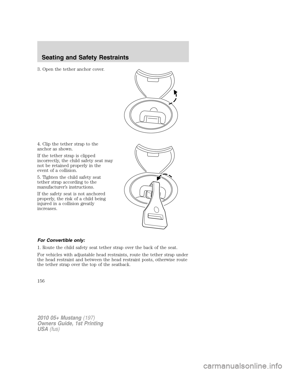 FORD MUSTANG 2010 5.G Owners Manual 3. Open the tether anchor cover.
4. Clip the tether strap to the
anchor as shown.
If the tether strap is clipped
incorrectly, the child safety seat may
not be retained properly in the
event of a colli FORD MUSTANG 2010 5.G Owners Manual 3. Open the tether anchor cover.
4. Clip the tether strap to the
anchor as shown.
If the tether strap is clipped
incorrectly, the child safety seat may
not be retained properly in the
event of a colli