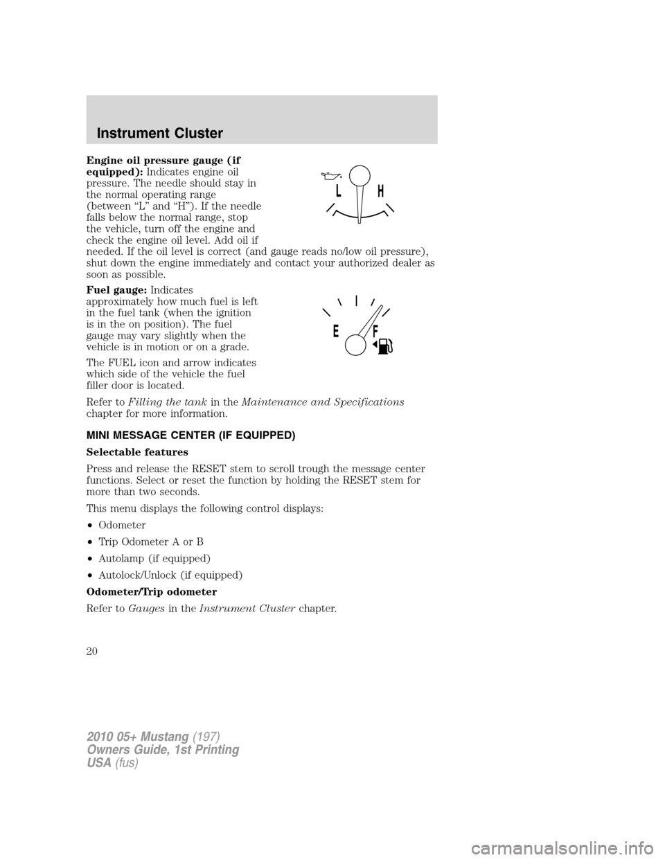 FORD MUSTANG 2010 5.G Owners Manual Engine oil pressure gauge (if
equipped):Indicates engine oil
pressure. The needle should stay in
the normal operating range
(between “L” and “H”). If the needle
falls below the normal range, s