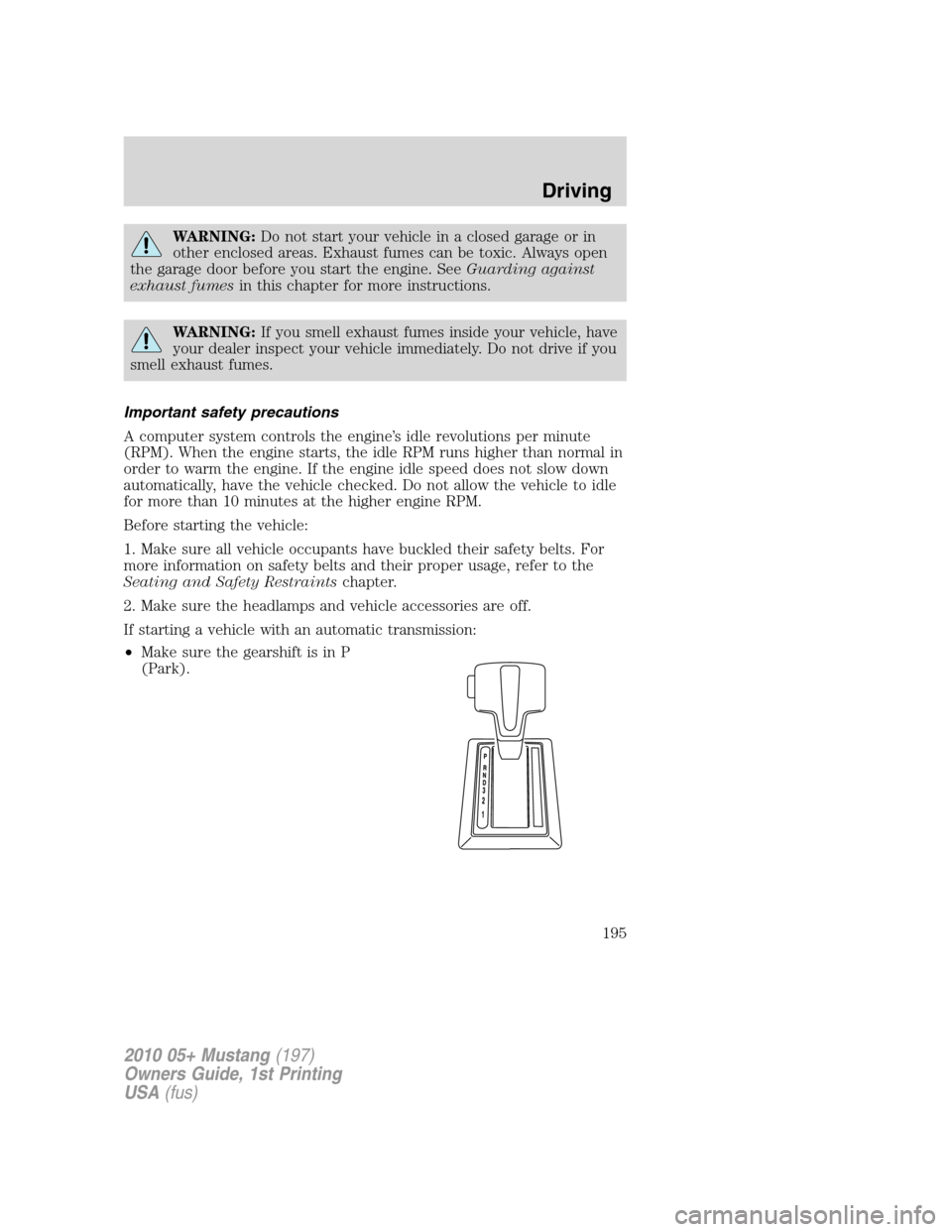 FORD MUSTANG 2010 5.G Owners Manual WARNING:Do not start your vehicle in a closed garage or in
other enclosed areas. Exhaust fumes can be toxic. Always open
the garage door before you start the engine. SeeGuarding against
exhaust fumesi