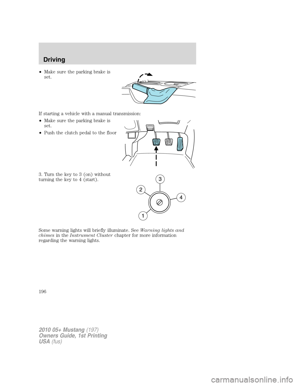 FORD MUSTANG 2010 5.G Owners Guide •Make sure the parking brake is
set.
If starting a vehicle with a manual transmission:
•Make sure the parking brake is
set.
•Push the clutch pedal to the floor
3. Turn the key to 3 (on) without
