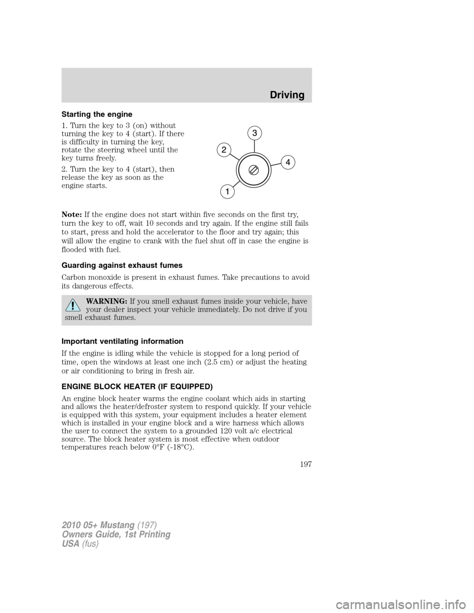 FORD MUSTANG 2010 5.G Owners Manual Starting the engine
1. Turn the key to 3 (on) without
turning the key to 4 (start). If there
is difficulty in turning the key,
rotate the steering wheel until the
key turns freely.
2. Turn the key to 