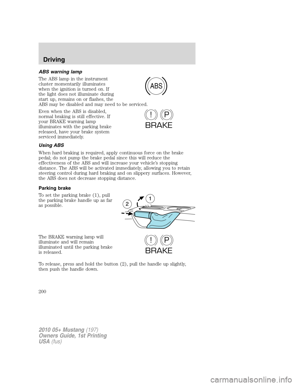 FORD MUSTANG 2010 5.G Owners Manual ABS warning lamp
The ABS lamp in the instrument
cluster momentarily illuminates
when the ignition is turned on. If
the light does not illuminate during
start up, remains on or flashes, the
ABS may be 