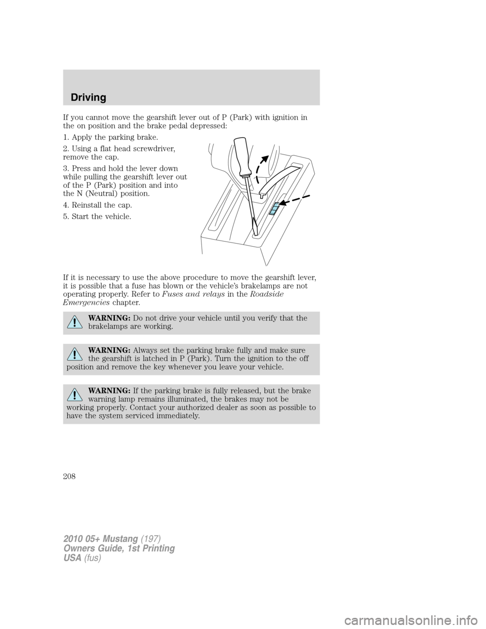 FORD MUSTANG 2010 5.G Owners Manual If you cannot move the gearshift lever out of P (Park) with ignition in
the on position and the brake pedal depressed:
1. Apply the parking brake.
2. Using a flat head screwdriver,
remove the cap.
3. 