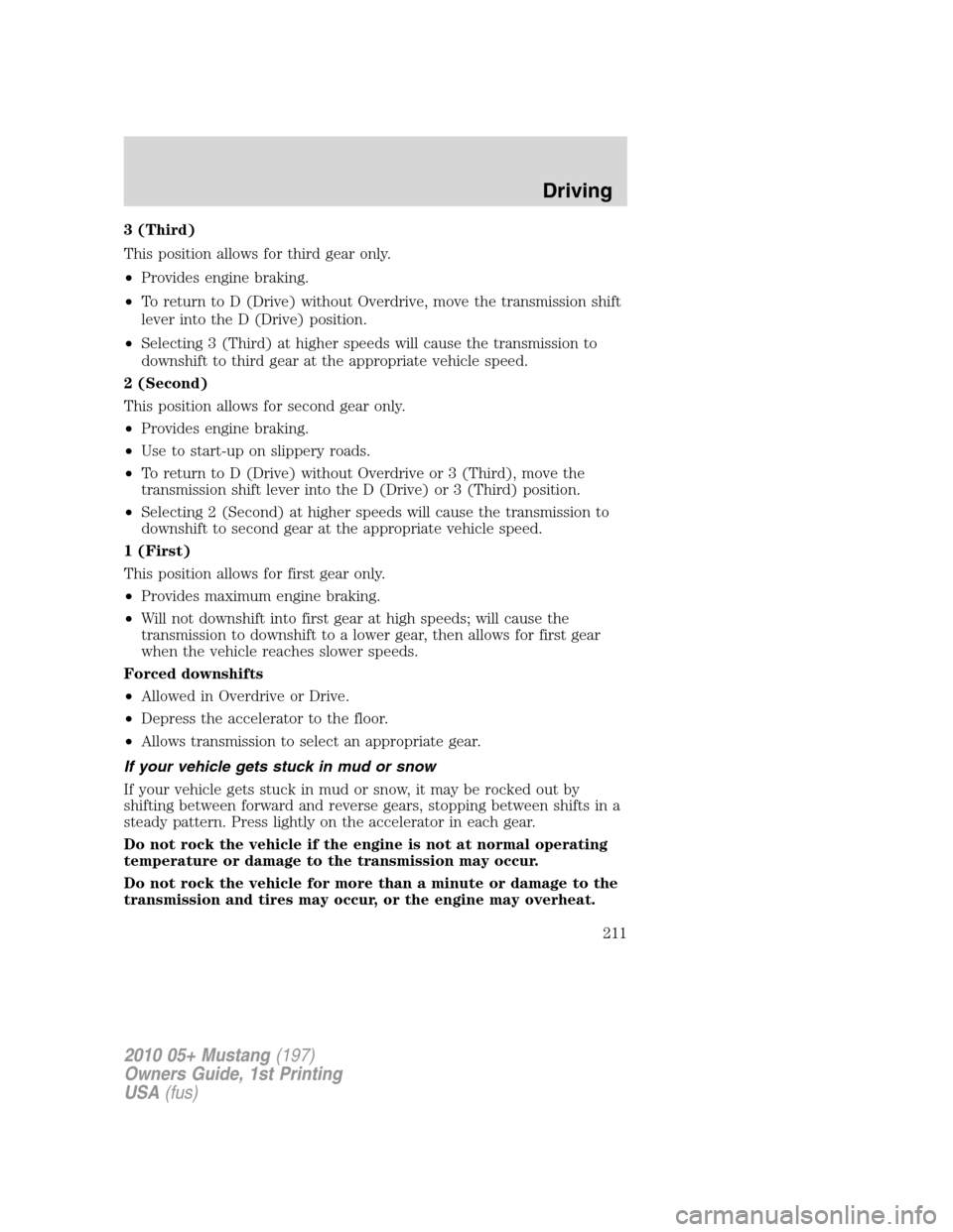 FORD MUSTANG 2010 5.G Owners Guide 3 (Third)
This position allows for third gear only.
•Provides engine braking.
•To return to D (Drive) without Overdrive, move the transmission shift
lever into the D (Drive) position.
•Selecting