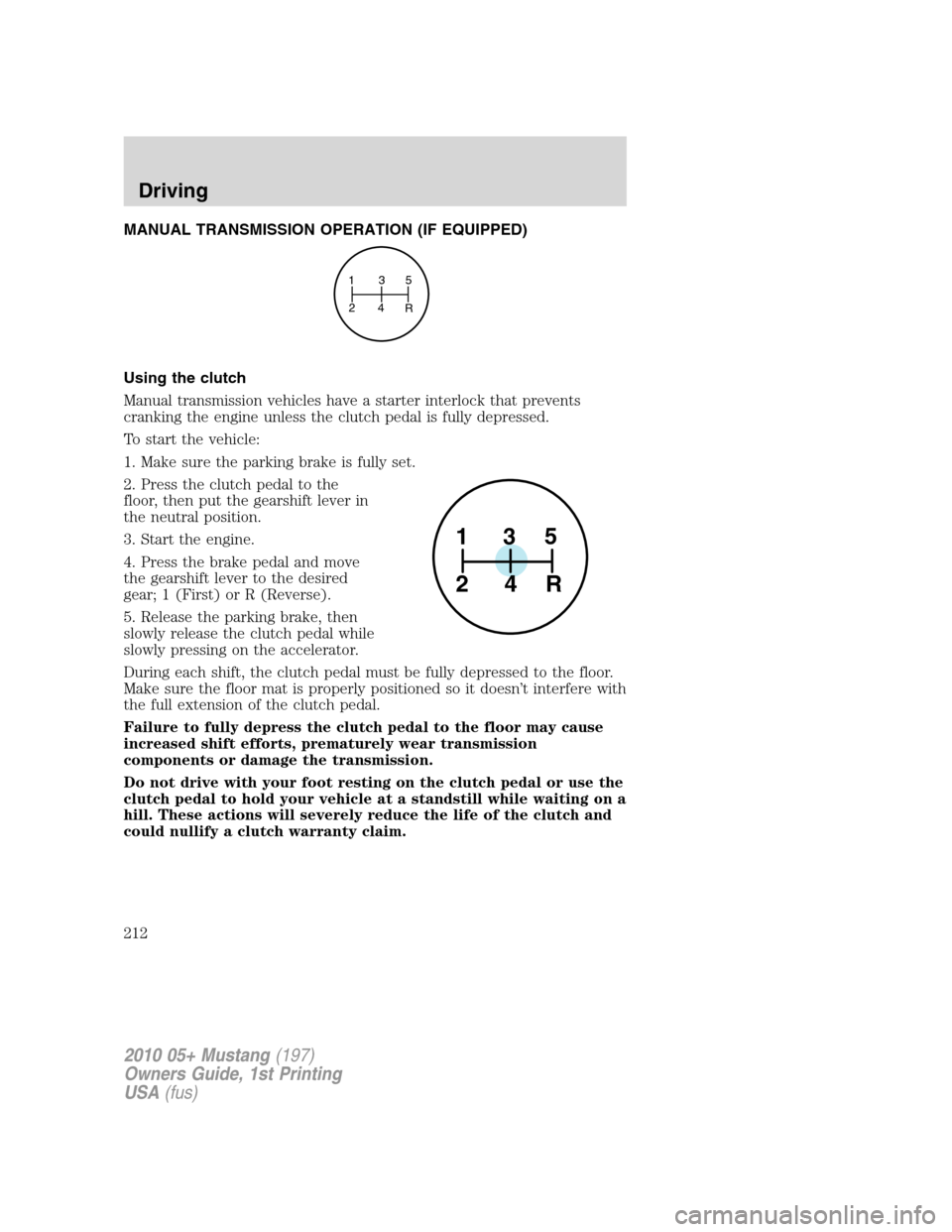FORD MUSTANG 2010 5.G Owners Manual MANUAL TRANSMISSION OPERATION (IF EQUIPPED)
Using the clutch
Manual transmission vehicles have a starter interlock that prevents
cranking the engine unless the clutch pedal is fully depressed.
To star