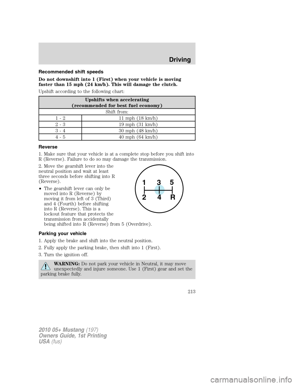 FORD MUSTANG 2010 5.G Owners Manual Recommended shift speeds
Do not downshift into 1 (First) when your vehicle is moving
faster than 15 mph (24 km/h). This will damage the clutch.
Upshift according to the following chart:
Upshifts when FORD MUSTANG 2010 5.G Owners Manual Recommended shift speeds
Do not downshift into 1 (First) when your vehicle is moving
faster than 15 mph (24 km/h). This will damage the clutch.
Upshift according to the following chart:
Upshifts when