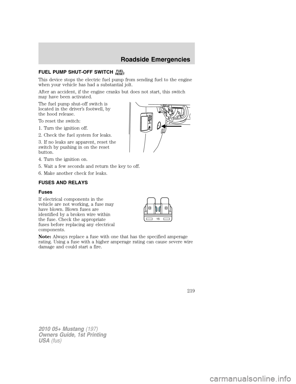 FORD MUSTANG 2010 5.G Owners Manual FUEL PUMP SHUT-OFF SWITCHFUEL
RESET
This device stops the electric fuel pump from sending fuel to the engine
when your vehicle has had a substantial jolt.
After an accident, if the engine cranks but d FORD MUSTANG 2010 5.G Owners Manual FUEL PUMP SHUT-OFF SWITCHFUEL
RESET
This device stops the electric fuel pump from sending fuel to the engine
when your vehicle has had a substantial jolt.
After an accident, if the engine cranks but d