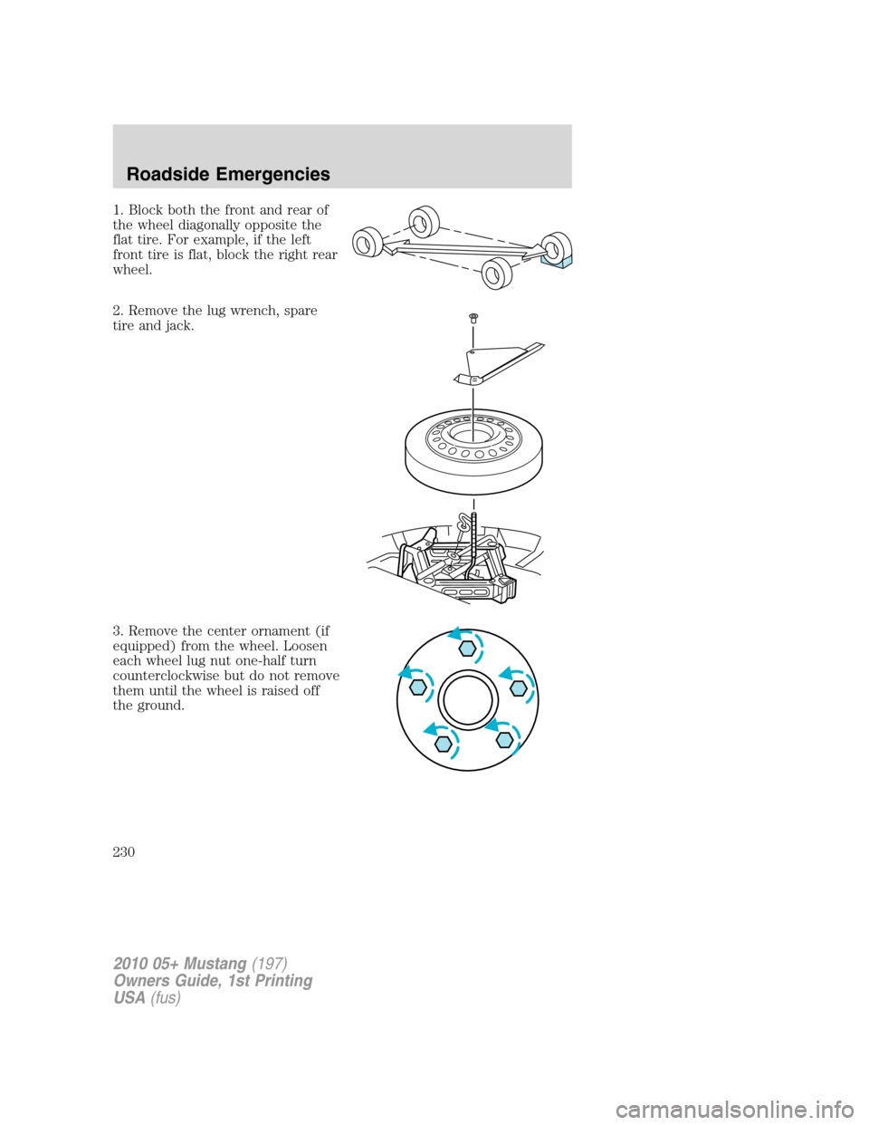 FORD MUSTANG 2010 5.G Owners Manual 1. Block both the front and rear of
the wheel diagonally opposite the
flat tire. For example, if the left
front tire is flat, block the right rear
wheel.
2. Remove the lug wrench, spare
tire and jack. FORD MUSTANG 2010 5.G Owners Manual 1. Block both the front and rear of
the wheel diagonally opposite the
flat tire. For example, if the left
front tire is flat, block the right rear
wheel.
2. Remove the lug wrench, spare
tire and jack.