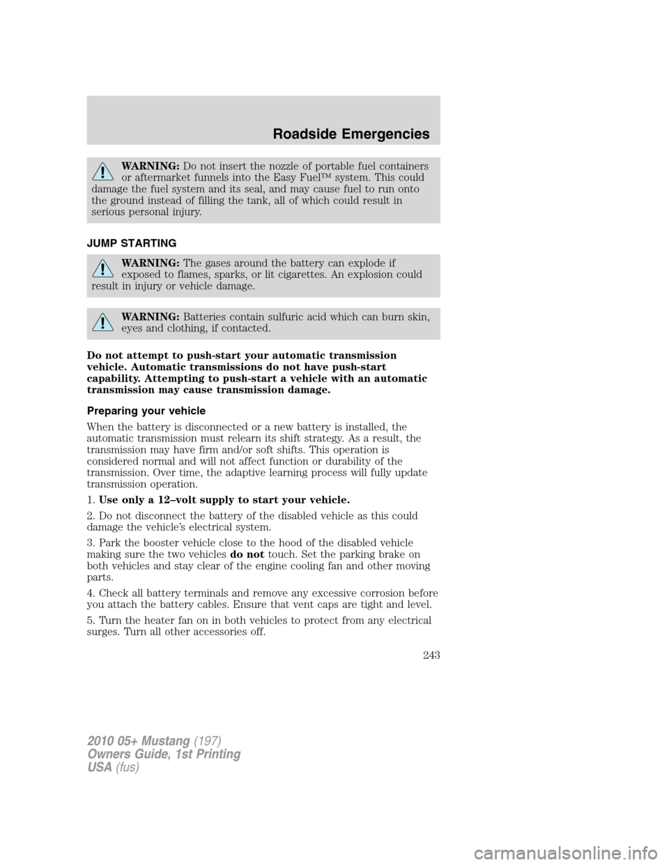 FORD MUSTANG 2010 5.G Owners Manual WARNING:Do not insert the nozzle of portable fuel containers
or aftermarket funnels into the Easy Fuel™ system. This could
damage the fuel system and its seal, and may cause fuel to run onto
the gro