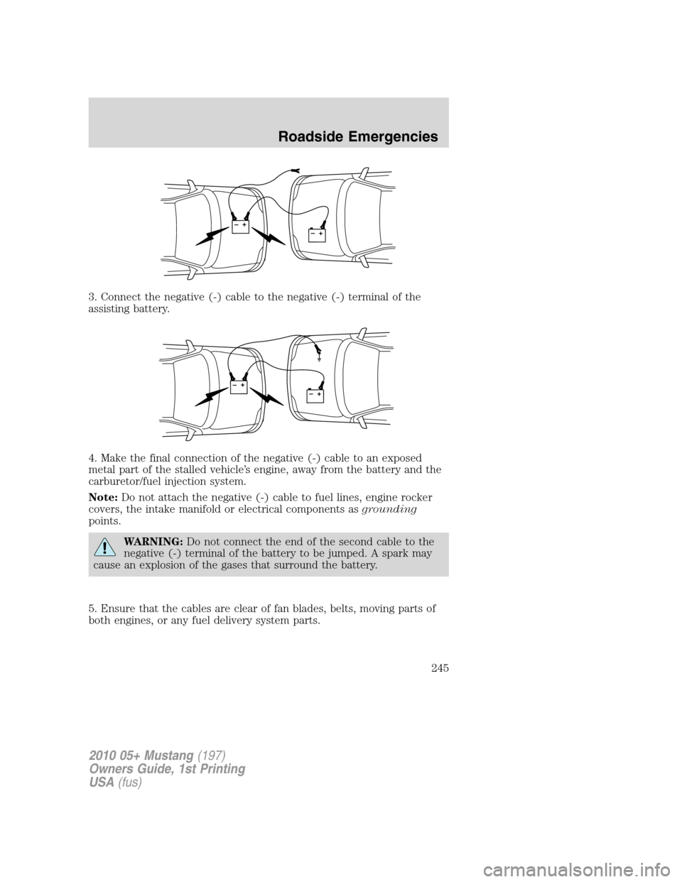 FORD MUSTANG 2010 5.G Owners Manual 3. Connect the negative (-) cable to the negative (-) terminal of the
assisting battery.
4. Make the final connection of the negative (-) cable to an exposed
metal part of the stalled vehicle’s engi