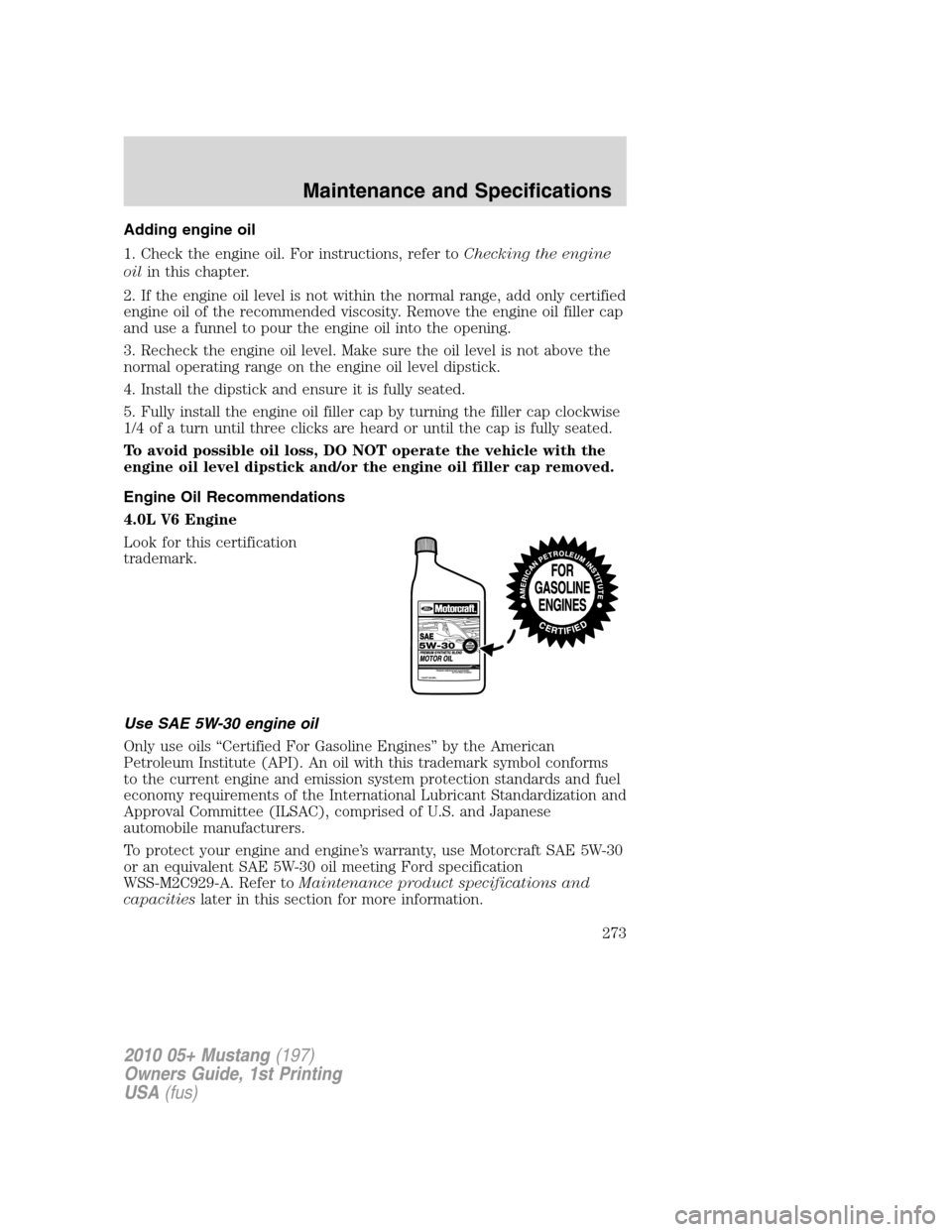 FORD MUSTANG 2010 5.G Owners Manual Adding engine oil
1. Check the engine oil. For instructions, refer toChecking the engine
oilin this chapter.
2. If the engine oil level is not within the normal range, add only certified
engine oil of FORD MUSTANG 2010 5.G Owners Manual Adding engine oil
1. Check the engine oil. For instructions, refer toChecking the engine
oilin this chapter.
2. If the engine oil level is not within the normal range, add only certified
engine oil of