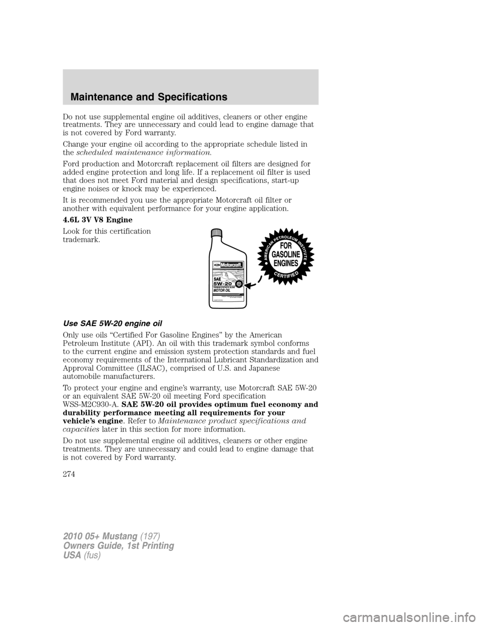 FORD MUSTANG 2010 5.G Owners Manual Do not use supplemental engine oil additives, cleaners or other engine
treatments. They are unnecessary and could lead to engine damage that
is not covered by Ford warranty.
Change your engine oil acc FORD MUSTANG 2010 5.G Owners Manual Do not use supplemental engine oil additives, cleaners or other engine
treatments. They are unnecessary and could lead to engine damage that
is not covered by Ford warranty.
Change your engine oil acc
