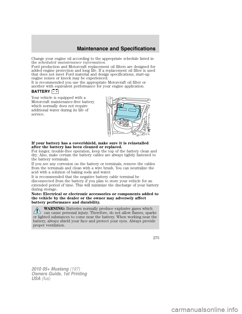 FORD MUSTANG 2010 5.G Owners Manual Change your engine oil according to the appropriate schedule listed in
thescheduled maintenance information.
Ford production and Motorcraft replacement oil filters are designed for
added engine protec