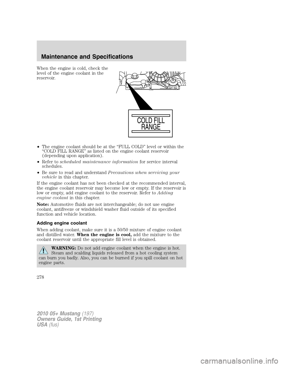 FORD MUSTANG 2010 5.G Owners Manual When the engine is cold, check the
level of the engine coolant in the
reservoir.
•The engine coolant should be at the “FULL COLD” level or within the
“COLD FILL RANGE” as listed on the engin FORD MUSTANG 2010 5.G Owners Manual When the engine is cold, check the
level of the engine coolant in the
reservoir.
•The engine coolant should be at the “FULL COLD” level or within the
“COLD FILL RANGE” as listed on the engin