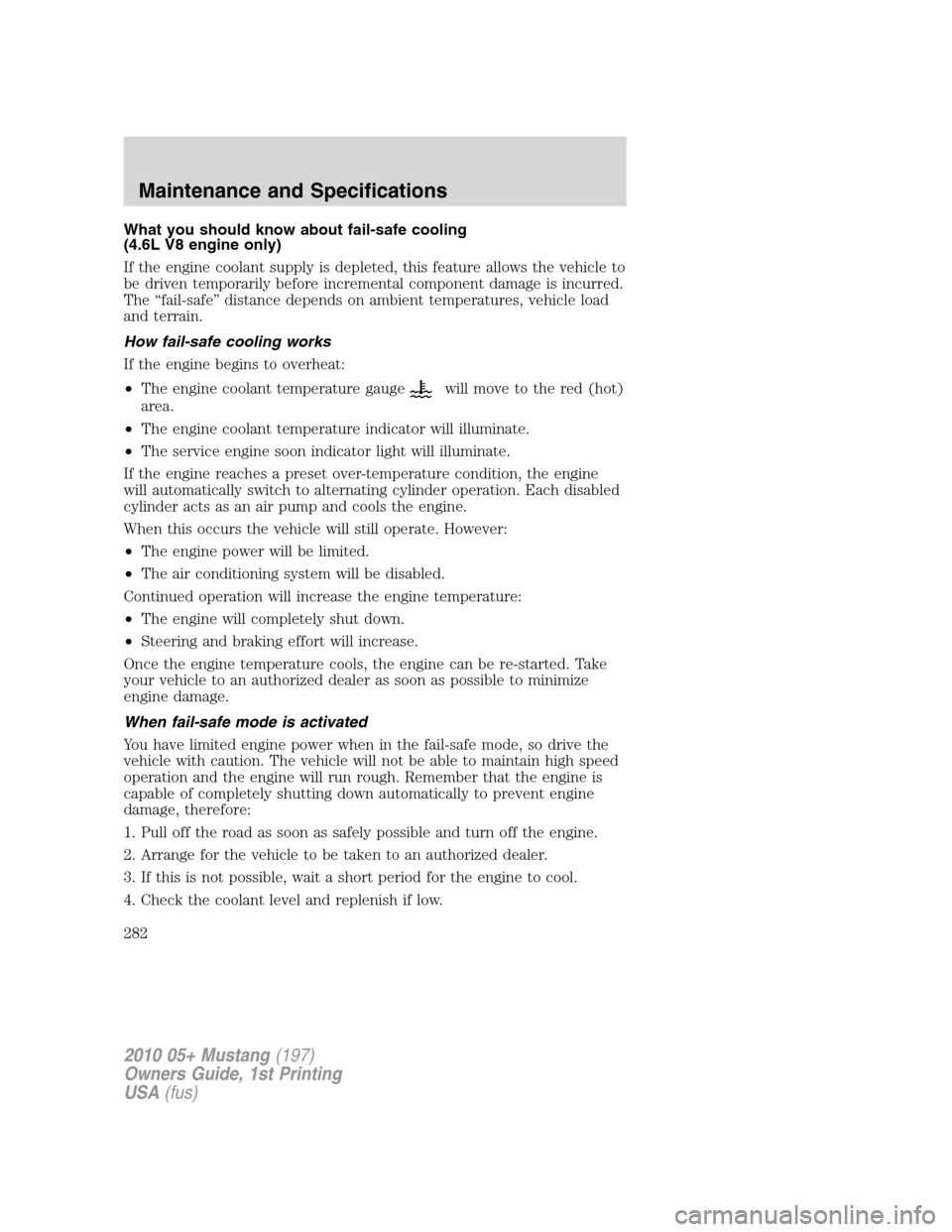FORD MUSTANG 2010 5.G Owners Manual What you should know about fail-safe cooling
(4.6L V8 engine only)
If the engine coolant supply is depleted, this feature allows the vehicle to
be driven temporarily before incremental component damag FORD MUSTANG 2010 5.G Owners Manual What you should know about fail-safe cooling
(4.6L V8 engine only)
If the engine coolant supply is depleted, this feature allows the vehicle to
be driven temporarily before incremental component damag