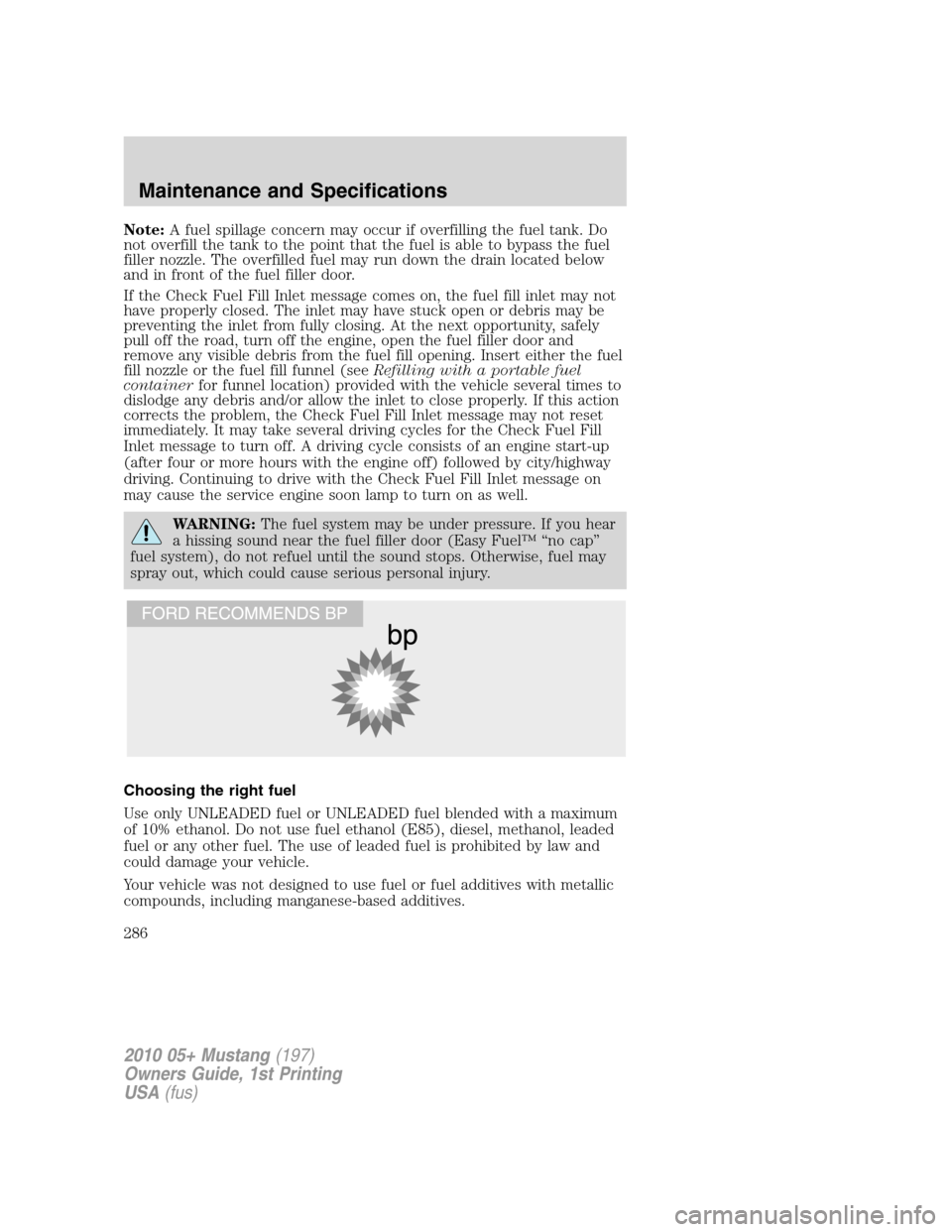 FORD MUSTANG 2010 5.G Owners Manual Note:A fuel spillage concern may occur if overfilling the fuel tank. Do
not overfill the tank to the point that the fuel is able to bypass the fuel
filler nozzle. The overfilled fuel may run down the FORD MUSTANG 2010 5.G Owners Manual Note:A fuel spillage concern may occur if overfilling the fuel tank. Do
not overfill the tank to the point that the fuel is able to bypass the fuel
filler nozzle. The overfilled fuel may run down the