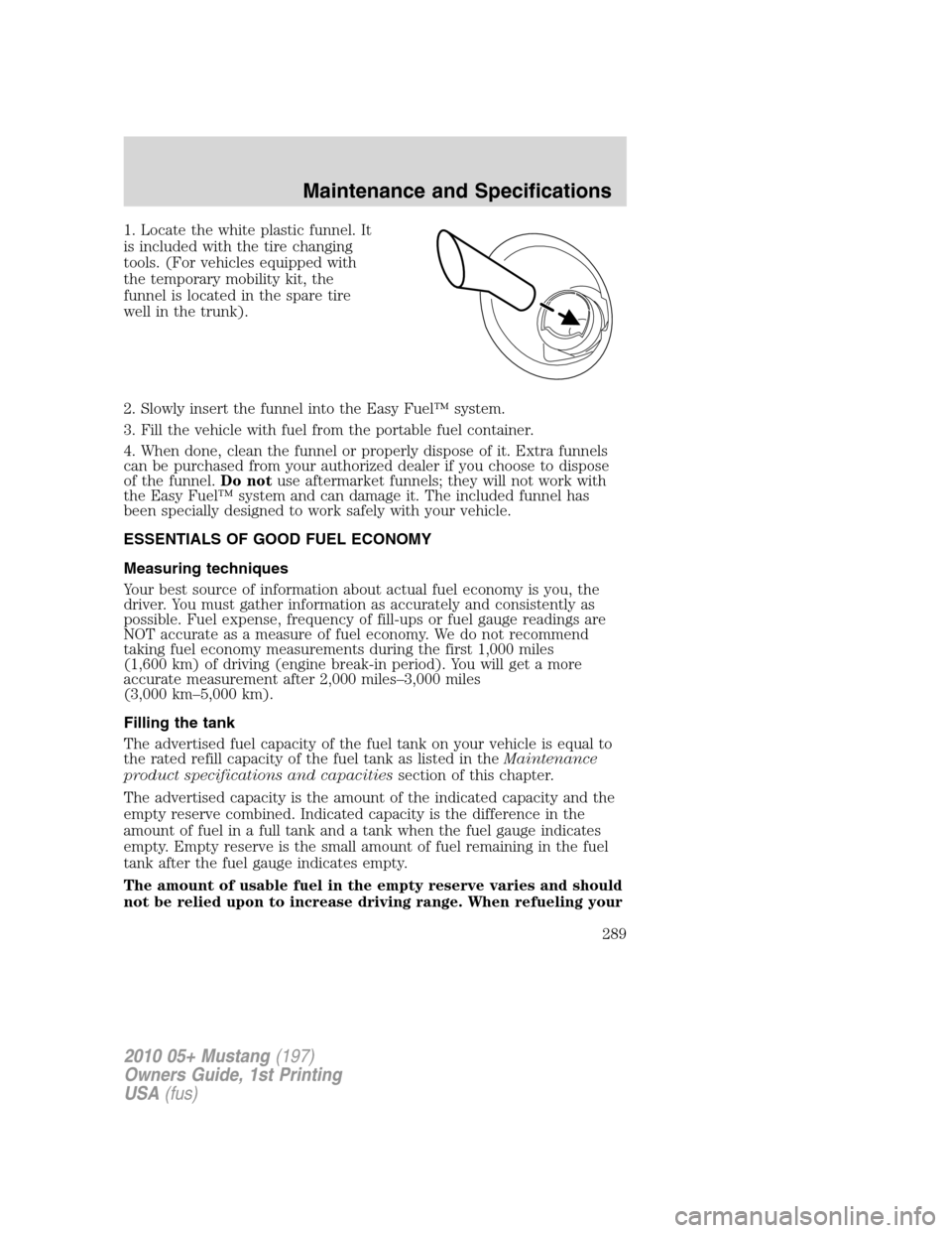 FORD MUSTANG 2010 5.G Owners Manual 1. Locate the white plastic funnel. It
is included with the tire changing
tools. (For vehicles equipped with
the temporary mobility kit, the
funnel is located in the spare tire
well in the trunk).
2. FORD MUSTANG 2010 5.G Owners Manual 1. Locate the white plastic funnel. It
is included with the tire changing
tools. (For vehicles equipped with
the temporary mobility kit, the
funnel is located in the spare tire
well in the trunk).
2.