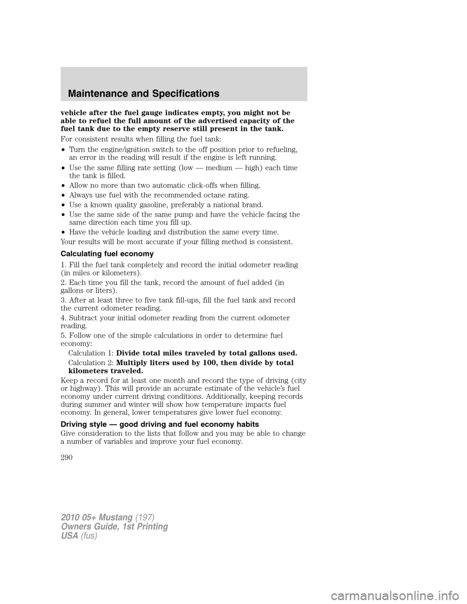 FORD MUSTANG 2010 5.G Owners Manual vehicle after the fuel gauge indicates empty, you might not be
able to refuel the full amount of the advertised capacity of the
fuel tank due to the empty reserve still present in the tank.
For consis