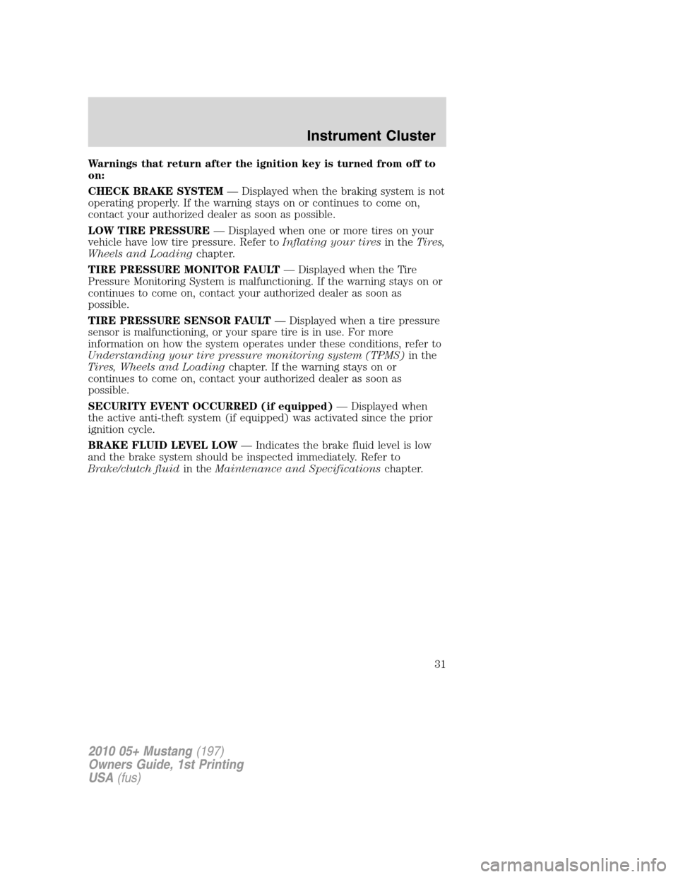 FORD MUSTANG 2010 5.G Owners Manual Warnings that return after the ignition key is turned from off to
on:
CHECK BRAKE SYSTEM— Displayed when the braking system is not
operating properly. If the warning stays on or continues to come on