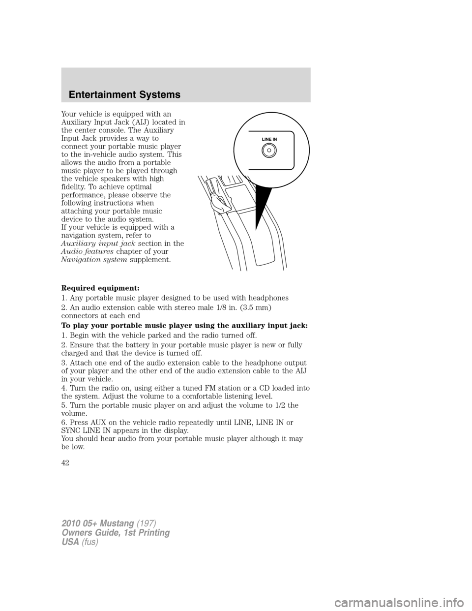 FORD MUSTANG 2010 5.G Service Manual Your vehicle is equipped with an
Auxiliary Input Jack (AIJ) located in
the center console. The Auxiliary
Input Jack provides a way to
connect your portable music player
to the in-vehicle audio system.