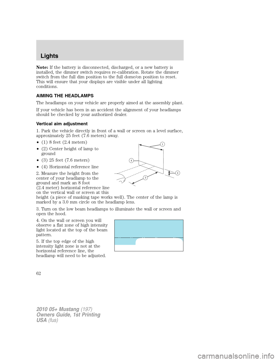 FORD MUSTANG 2010 5.G Owners Manual Note:If the battery is disconnected, discharged, or a new battery is
installed, the dimmer switch requires re-calibration. Rotate the dimmer
switch from the full dim position to the full dome/on posit