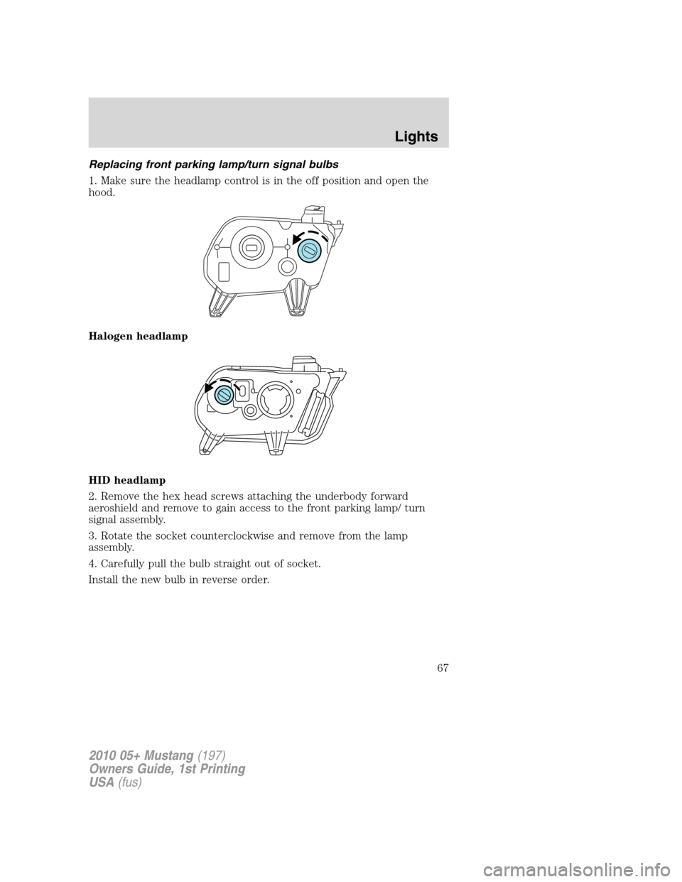 FORD MUSTANG 2010 5.G Owners Manual Replacing front parking lamp/turn signal bulbs
1. Make sure the headlamp control is in the off position and open the
hood.
Halogen headlamp
HID headlamp
2. Remove the hex head screws attaching the und