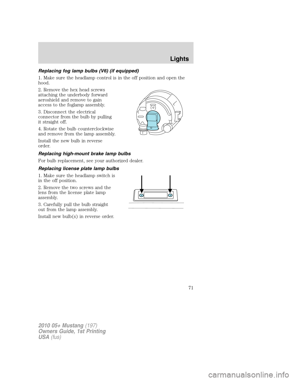 FORD MUSTANG 2010 5.G Owners Manual Replacing fog lamp bulbs (V6) (if equipped)
1. Make sure the headlamp control is in the off position and open the
hood.
2. Remove the hex head screws
attaching the underbody forward
aeroshield and rem