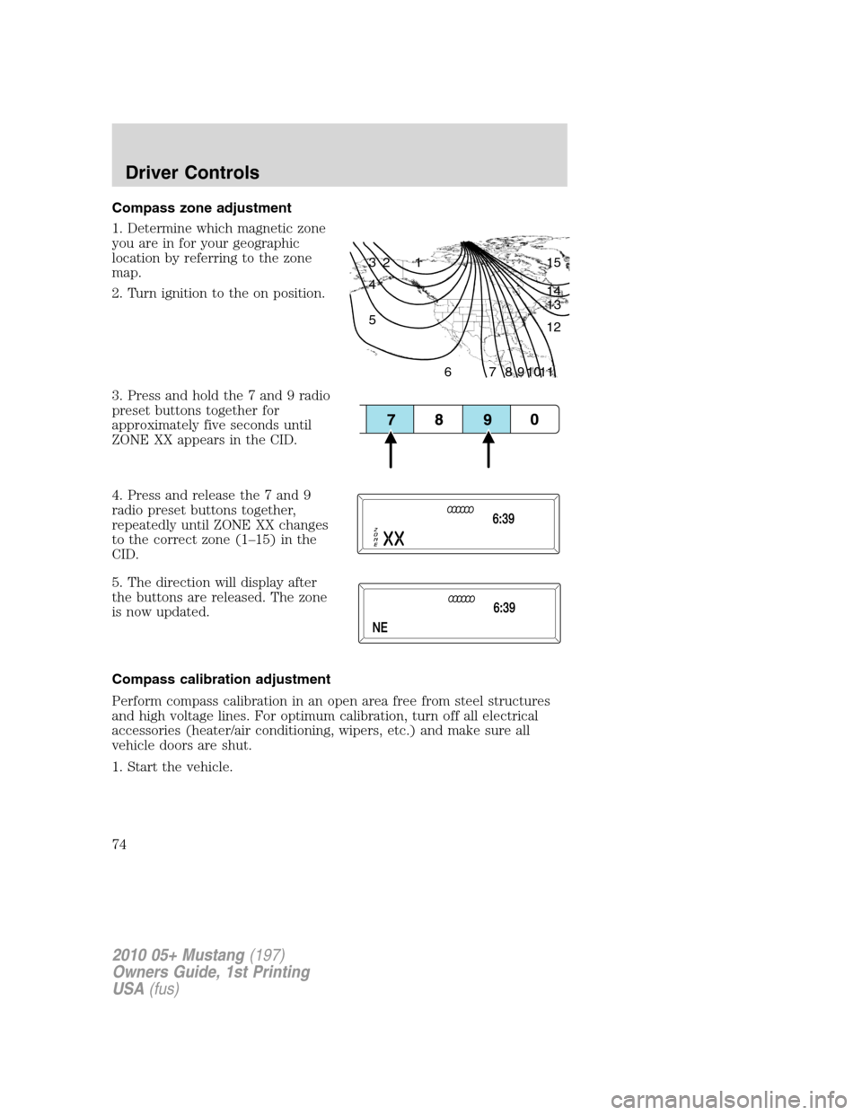 FORD MUSTANG 2010 5.G Owners Manual Compass zone adjustment
1. Determine which magnetic zone
you are in for your geographic
location by referring to the zone
map.
2. Turn ignition to the on position.
3. Press and hold the 7 and 9 radio
