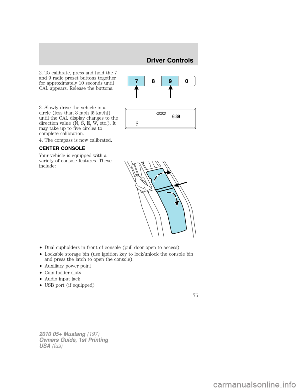 FORD MUSTANG 2010 5.G Owners Manual 2. To calibrate, press and hold the 7
and 9 radio preset buttons together
for approximately 10 seconds until
CAL appears. Release the buttons.
3. Slowly drive the vehicle in a
circle (less than 3 mph 