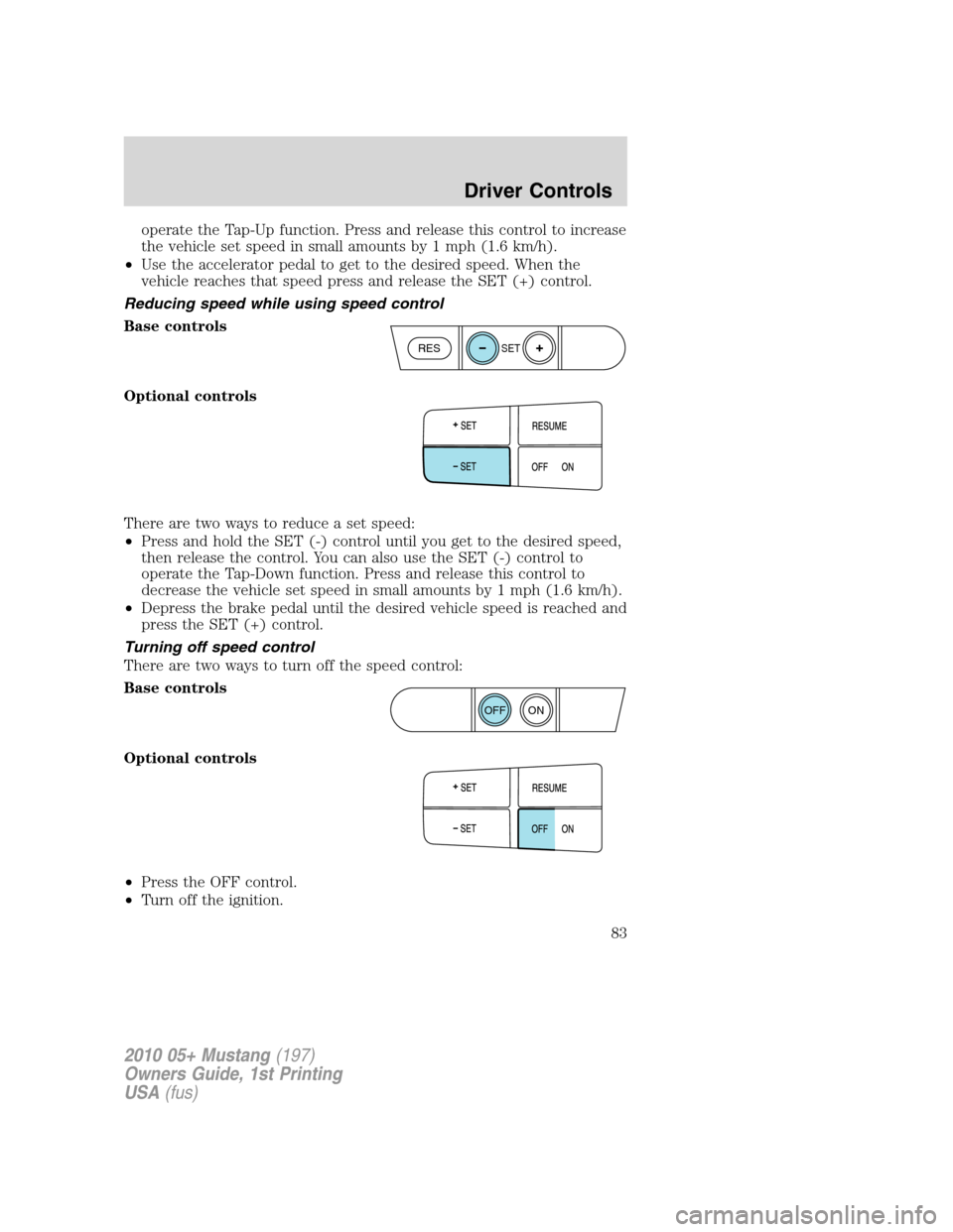 FORD MUSTANG 2010 5.G Manual Online operate the Tap-Up function. Press and release this control to increase
the vehicle set speed in small amounts by 1 mph (1.6 km/h).
•Use the accelerator pedal to get to the desired speed. When the
v