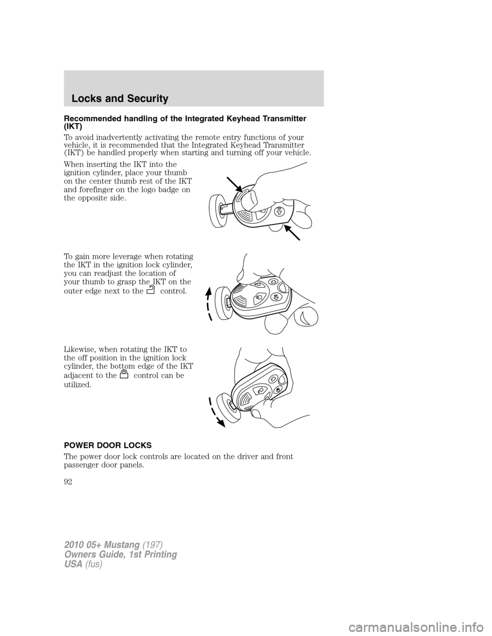 FORD MUSTANG 2010 5.G Owners Manual Recommended handling of the Integrated Keyhead Transmitter
(IKT)
To avoid inadvertently activating the remote entry functions of your
vehicle, it is recommended that the Integrated Keyhead Transmitter