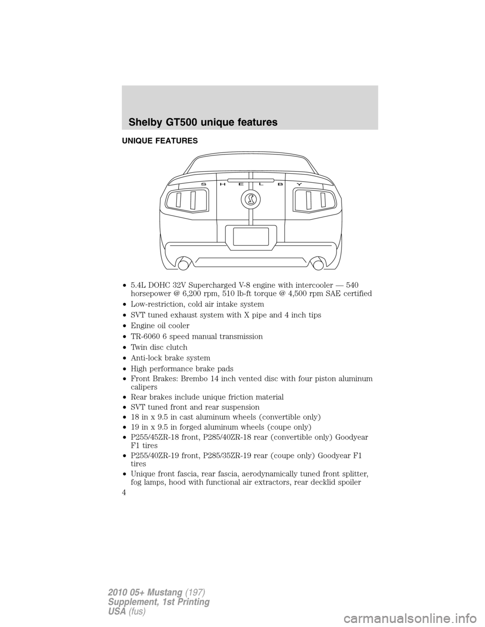 FORD MUSTANG 2010 5.G Shelby GT500 Supplement Manual UNIQUE FEATURES
•5.4L DOHC 32V Supercharged V-8 engine with intercooler — 540
horsepower @ 6,200 rpm, 510 lb-ft torque @ 4,500 rpm SAE certified
•Low-restriction, cold air intake system
•SVT t