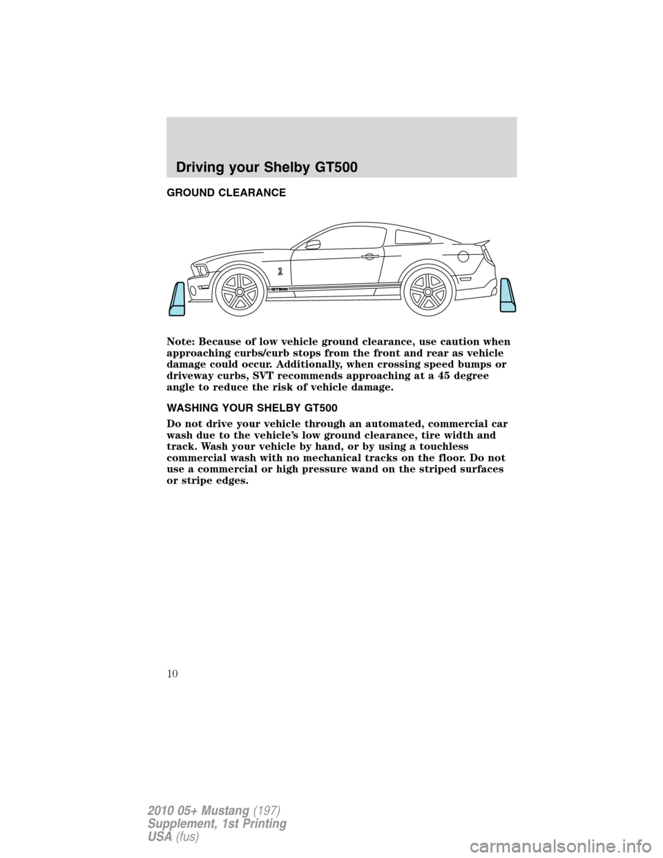 FORD MUSTANG 2010 5.G Shelby GT500 Supplement Manual GROUND CLEARANCE
Note: Because of low vehicle ground clearance, use caution when
approaching curbs/curb stops from the front and rear as vehicle
damage could occur. Additionally, when crossing speed b