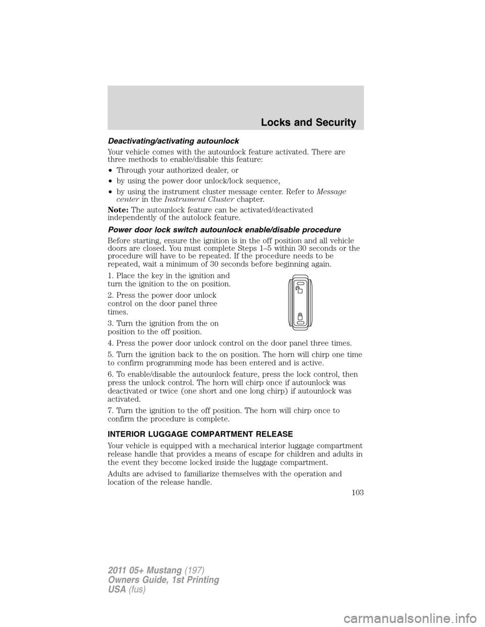 FORD MUSTANG 2011 5.G Owners Manual Deactivating/activating autounlock
Your vehicle comes with the autounlock feature activated. There are
three methods to enable/disable this feature:
•Through your authorized dealer, or
•by using t