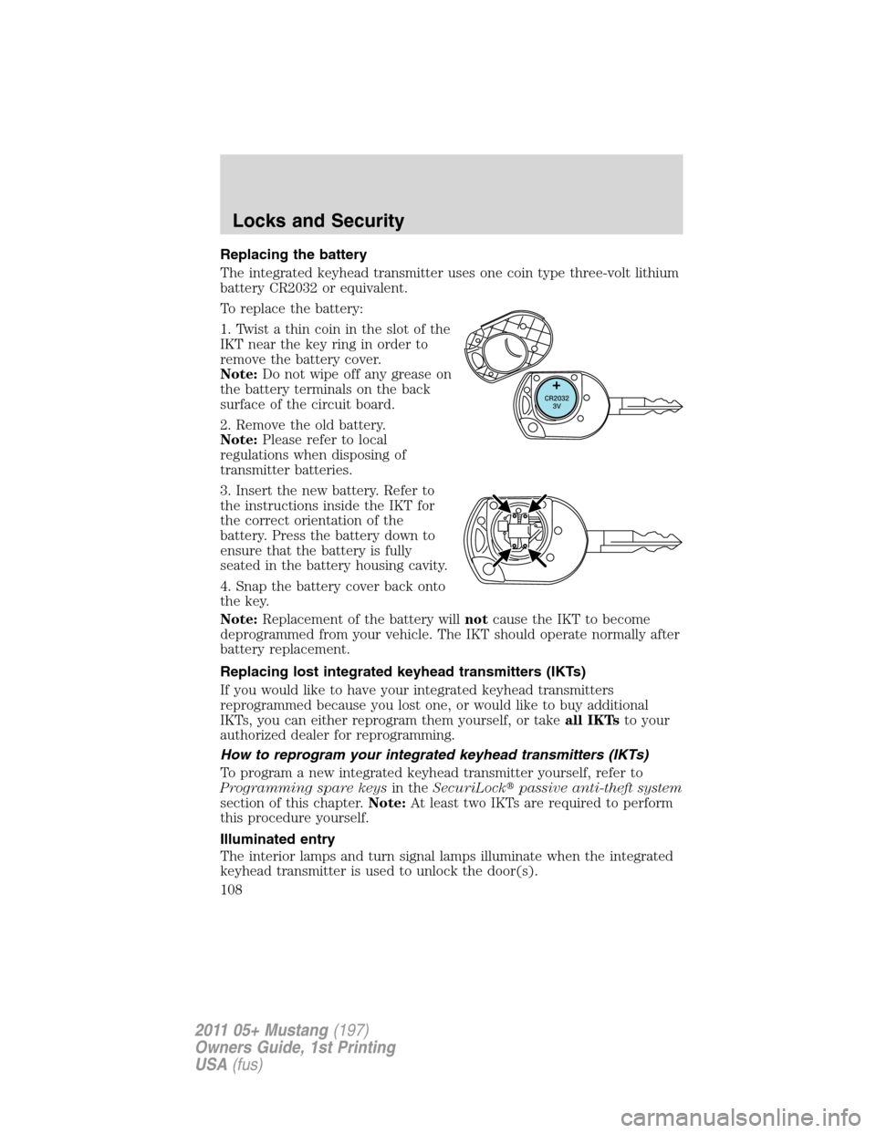 FORD MUSTANG 2011 5.G Owners Manual Replacing the battery
The integrated keyhead transmitter uses one coin type three-volt lithium
battery CR2032 or equivalent.
To replace the battery:
1. Twist a thin coin in the slot of the
IKT near th