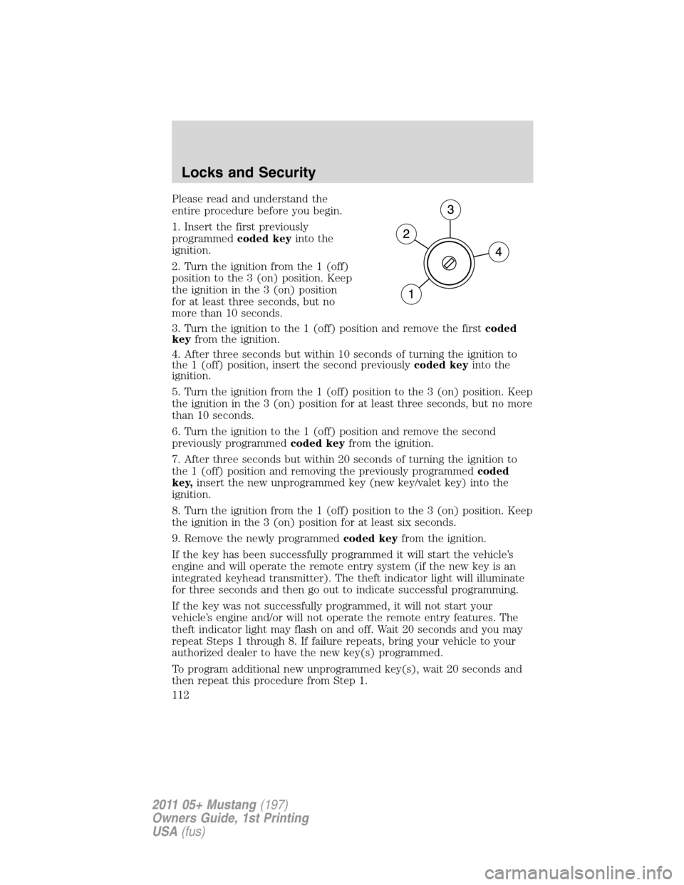 FORD MUSTANG 2011 5.G Owners Manual Please read and understand the
entire procedure before you begin.
1. Insert the first previously
programmedcoded keyinto the
ignition.
2. Turn the ignition from the 1 (off)
position to the 3 (on) posi FORD MUSTANG 2011 5.G Owners Manual Please read and understand the
entire procedure before you begin.
1. Insert the first previously
programmedcoded keyinto the
ignition.
2. Turn the ignition from the 1 (off)
position to the 3 (on) posi