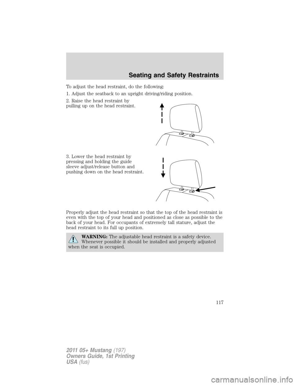 FORD MUSTANG 2011 5.G Owners Manual To adjust the head restraint, do the following:
1. Adjust the seatback to an upright driving/riding position.
2. Raise the head restraint by
pulling up on the head restraint.
3. Lower the head restrai FORD MUSTANG 2011 5.G Owners Manual To adjust the head restraint, do the following:
1. Adjust the seatback to an upright driving/riding position.
2. Raise the head restraint by
pulling up on the head restraint.
3. Lower the head restrai
