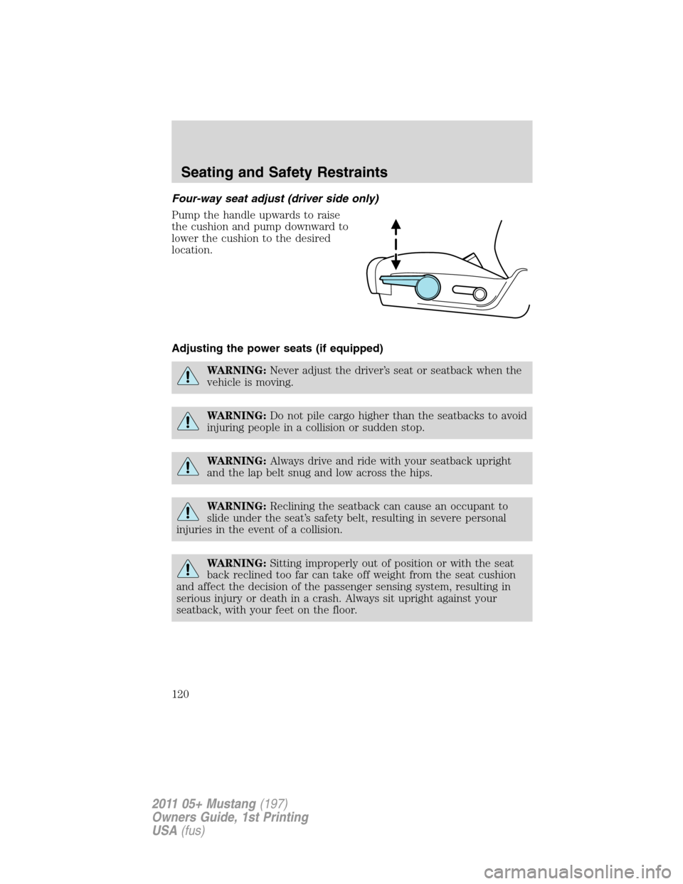 FORD MUSTANG 2011 5.G Owners Manual Four-way seat adjust (driver side only)
Pump the handle upwards to raise
the cushion and pump downward to
lower the cushion to the desired
location.
Adjusting the power seats (if equipped)
WARNING:Nev FORD MUSTANG 2011 5.G Owners Manual Four-way seat adjust (driver side only)
Pump the handle upwards to raise
the cushion and pump downward to
lower the cushion to the desired
location.
Adjusting the power seats (if equipped)
WARNING:Nev