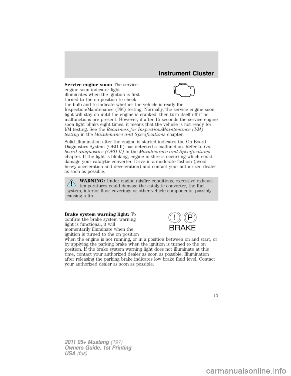 FORD MUSTANG 2011 5.G User Guide Service engine soon:The service
engine soon indicator light
illuminates when the ignition is first
turned to the on position to check
the bulb and to indicate whether the vehicle is ready for
Inspecti