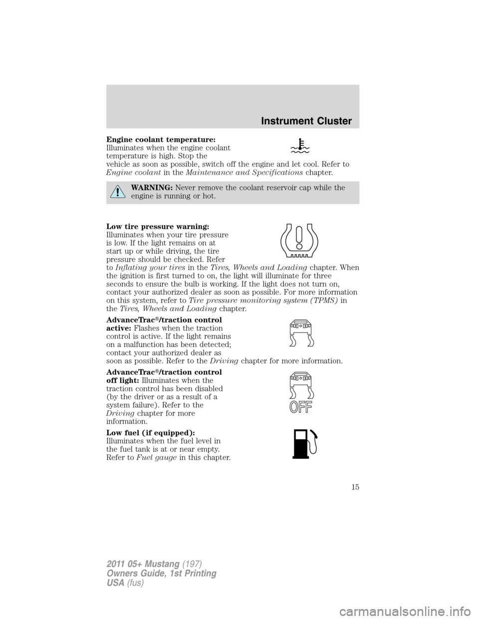 FORD MUSTANG 2011 5.G Owners Manual Engine coolant temperature:
Illuminates when the engine coolant
temperature is high. Stop the
vehicle as soon as possible, switch off the engine and let cool. Refer to
Engine coolantin theMaintenance 