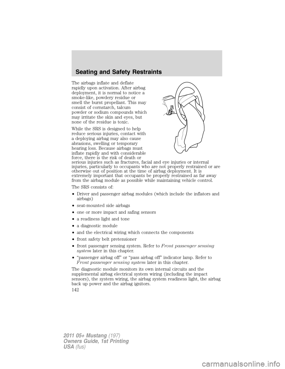 FORD MUSTANG 2011 5.G Owners Manual The airbags inflate and deflate
rapidly upon activation. After airbag
deployment, it is normal to notice a
smoke-like, powdery residue or
smell the burnt propellant. This may
consist of cornstarch, ta