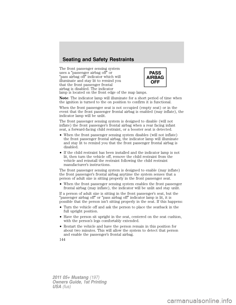 FORD MUSTANG 2011 5.G Owners Manual The front passenger sensing system
uses apassenger airbag offor
pass airbag offindicator which will
illuminate and stay lit to remind you
that the front passenger frontal
airbag is disabled. The i