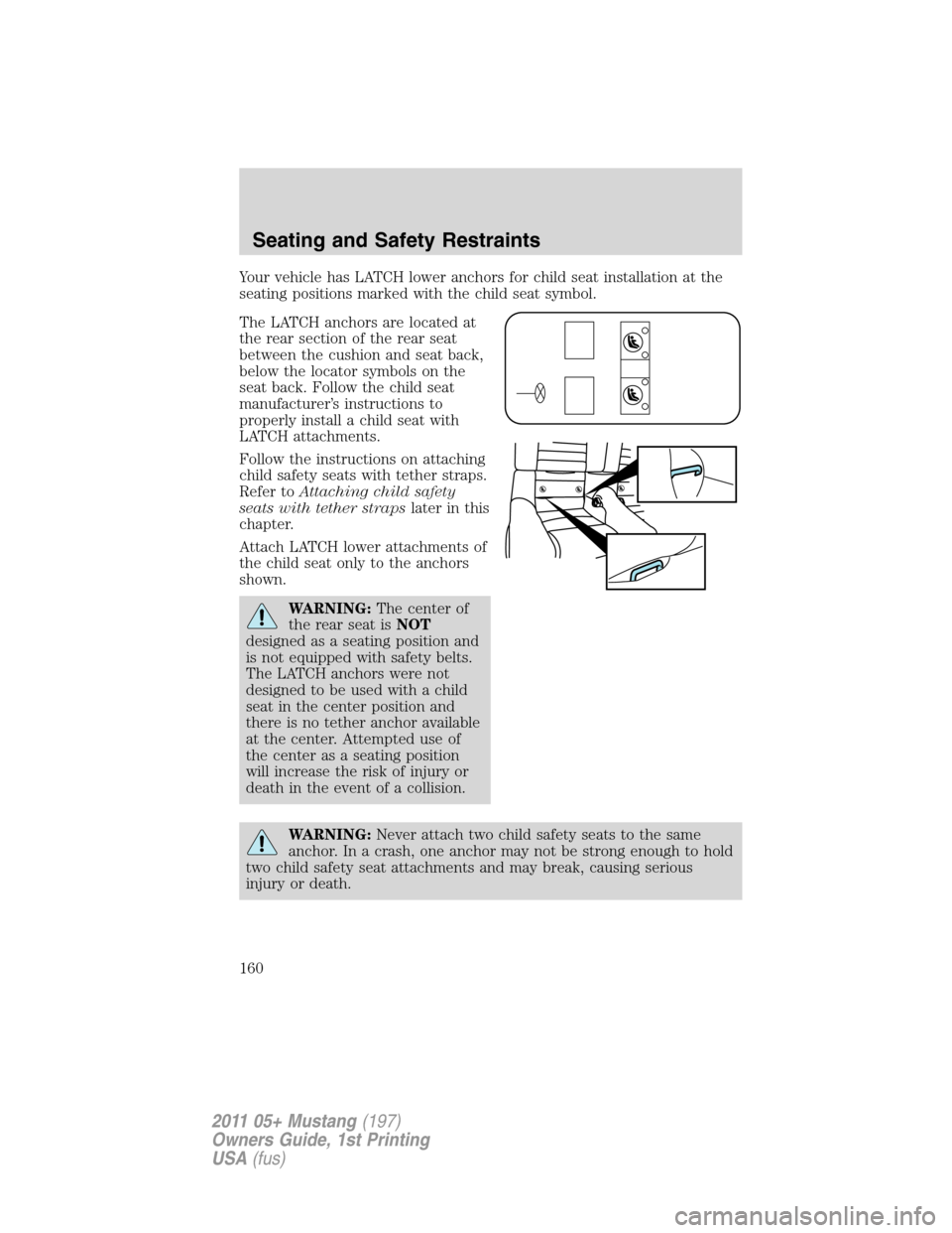 FORD MUSTANG 2011 5.G Owners Manual Your vehicle has LATCH lower anchors for child seat installation at the
seating positions marked with the child seat symbol.
The LATCH anchors are located at
the rear section of the rear seat
between FORD MUSTANG 2011 5.G Owners Manual Your vehicle has LATCH lower anchors for child seat installation at the
seating positions marked with the child seat symbol.
The LATCH anchors are located at
the rear section of the rear seat
between
