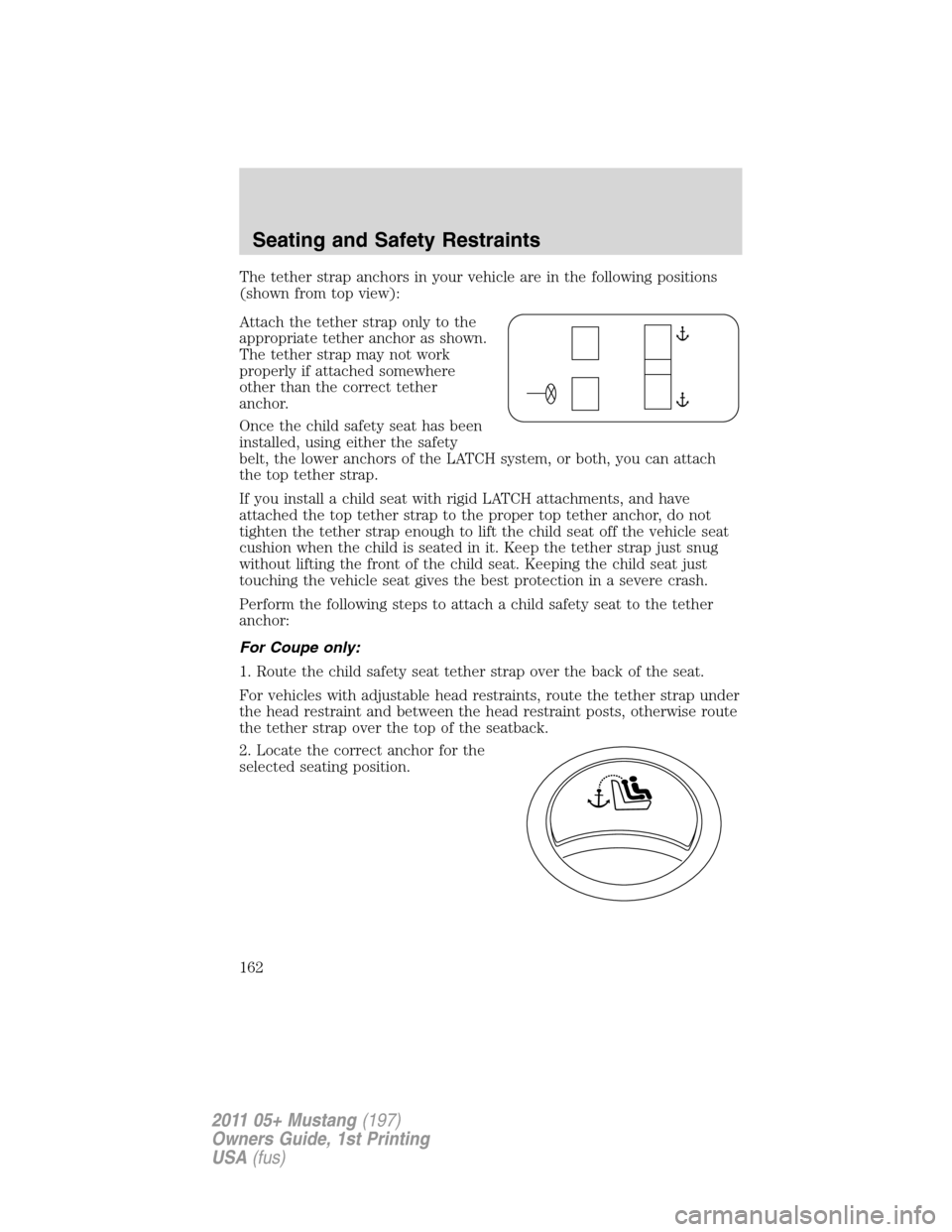 FORD MUSTANG 2011 5.G Owners Manual The tether strap anchors in your vehicle are in the following positions
(shown from top view):
Attach the tether strap only to the
appropriate tether anchor as shown.
The tether strap may not work
pro FORD MUSTANG 2011 5.G Owners Manual The tether strap anchors in your vehicle are in the following positions
(shown from top view):
Attach the tether strap only to the
appropriate tether anchor as shown.
The tether strap may not work
pro