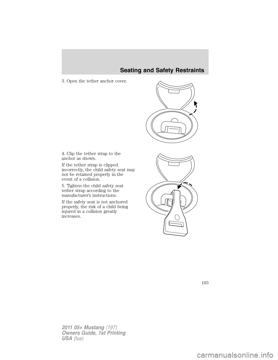 FORD MUSTANG 2011 5.G Owners Manual 3. Open the tether anchor cover.
4. Clip the tether strap to the
anchor as shown.
If the tether strap is clipped
incorrectly, the child safety seat may
not be retained properly in the
event of a colli FORD MUSTANG 2011 5.G Owners Manual 3. Open the tether anchor cover.
4. Clip the tether strap to the
anchor as shown.
If the tether strap is clipped
incorrectly, the child safety seat may
not be retained properly in the
event of a colli