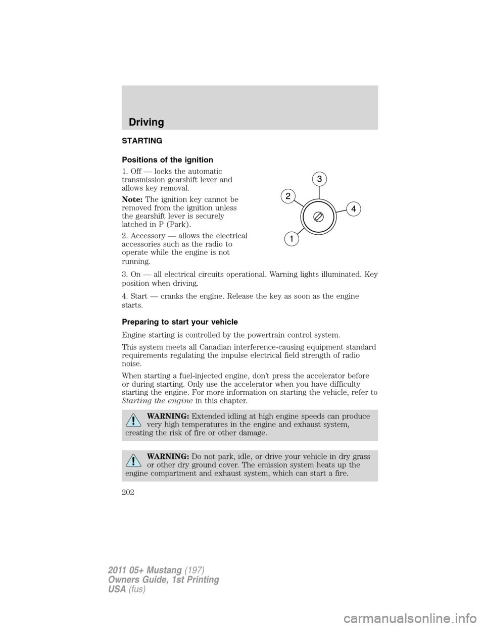 FORD MUSTANG 2011 5.G Owners Manual STARTING
Positions of the ignition
1. Off — locks the automatic
transmission gearshift lever and
allows key removal.
Note:The ignition key cannot be
removed from the ignition unless
the gearshift le FORD MUSTANG 2011 5.G Owners Manual STARTING
Positions of the ignition
1. Off — locks the automatic
transmission gearshift lever and
allows key removal.
Note:The ignition key cannot be
removed from the ignition unless
the gearshift le